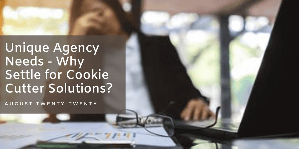 Unique Agency Needs - Why Settle for Cookie Cutter Solutions